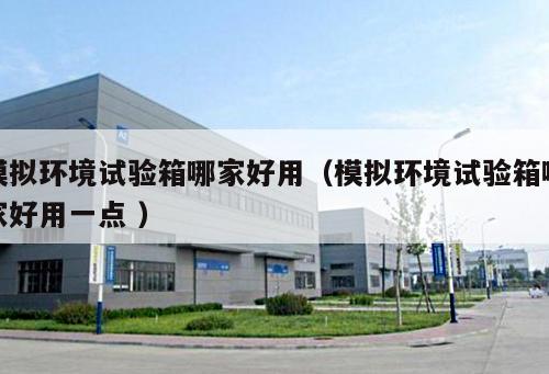模擬環境試驗箱哪家好用(模擬環境試驗箱哪家好用一點 )