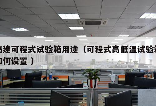 福建可程式試驗箱用途（可程式高低溫試驗箱如何設置 ）