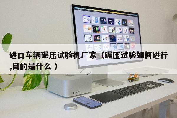 進口車輛碾壓試驗機廠家(碾壓試驗如何進行,目的是什么 )