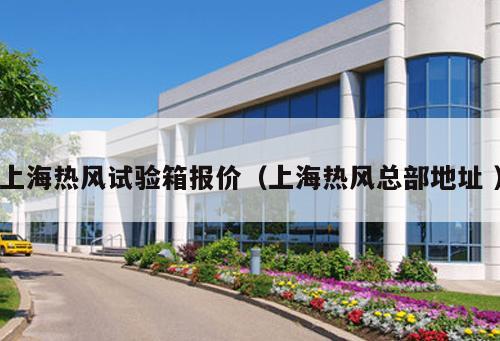 上海熱風試驗箱報價(上海熱風總部地址 )