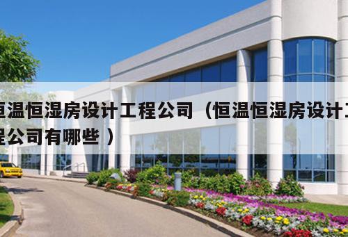 恒溫恒濕房設計工程公司(恒溫恒濕房設計工程公司有哪些 )