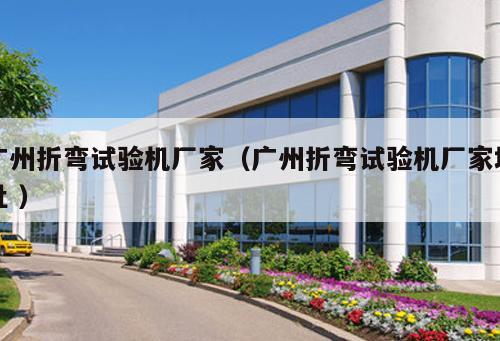 廣州折彎試驗機廠家(廣州折彎試驗機廠家地址 )