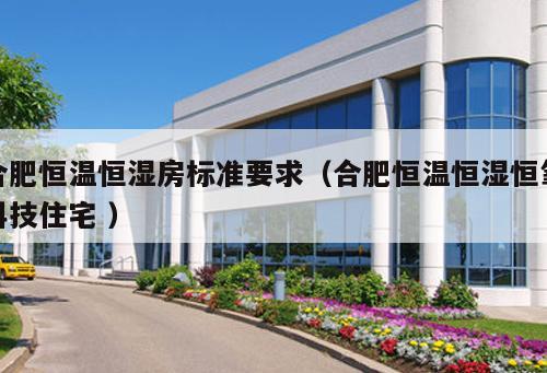 合肥恒溫恒濕房標(biāo)準(zhǔn)要求(合肥恒溫恒濕恒氧科技住宅 )