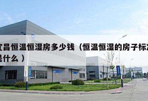 宜昌恒溫恒濕房多少錢（恒溫恒濕的房子標準是什么 ）