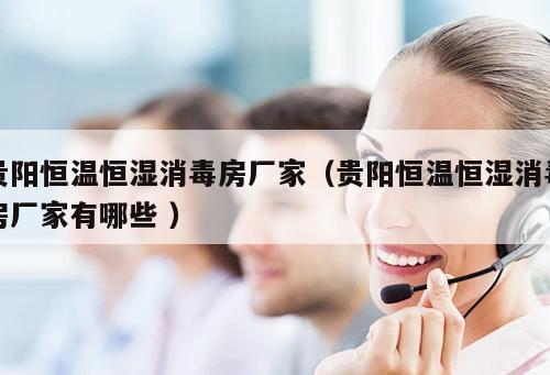 貴陽恒溫恒濕消毒房廠家(貴陽恒溫恒濕消毒房廠家有哪些 )