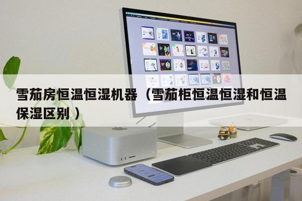 雪茄房恒溫恒濕機(jī)器(雪茄柜恒溫恒濕和恒溫保濕區(qū)別 )