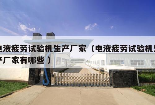 電液疲勞試驗(yàn)機(jī)生產(chǎn)廠家（電液疲勞試驗(yàn)機(jī)生產(chǎn)廠家有哪些 ）