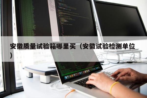 安徽質量試驗箱哪里買(安徽試驗檢測單位 )