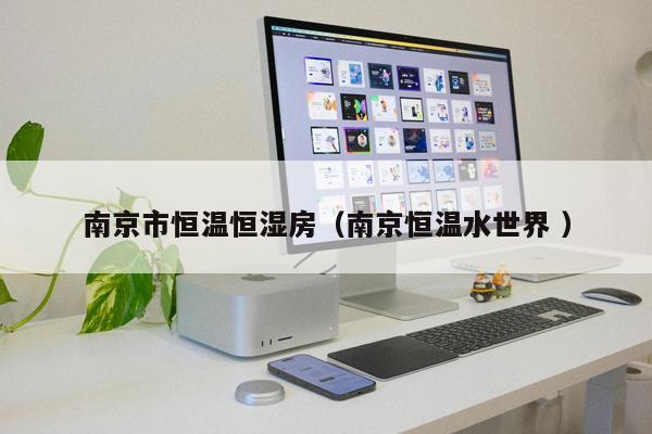 南京市恒溫恒濕房(南京恒溫水世界 )