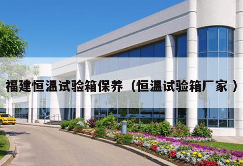 福建恒溫試驗箱保養(恒溫試驗箱廠家 )