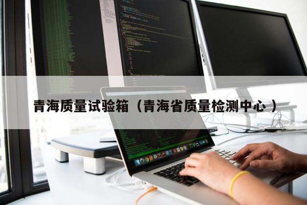 青海質量試驗箱(青海省質量檢測中心 )