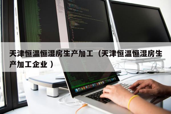 天津恒溫恒濕房生產加工(天津恒溫恒濕房生產加工企業 )