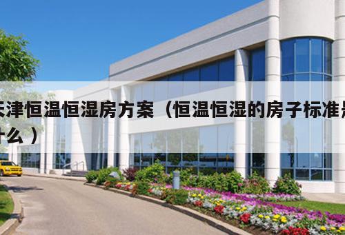 天津恒溫恒濕房方案（恒溫恒濕的房子標準是什么 ）