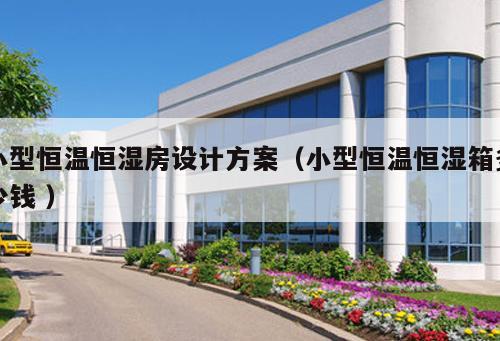 小型恒溫恒濕房設計方案(小型恒溫恒濕箱多少錢 )