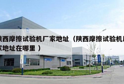 陜西摩擦試驗機廠家地址(陜西摩擦試驗機廠家地址在哪里 )