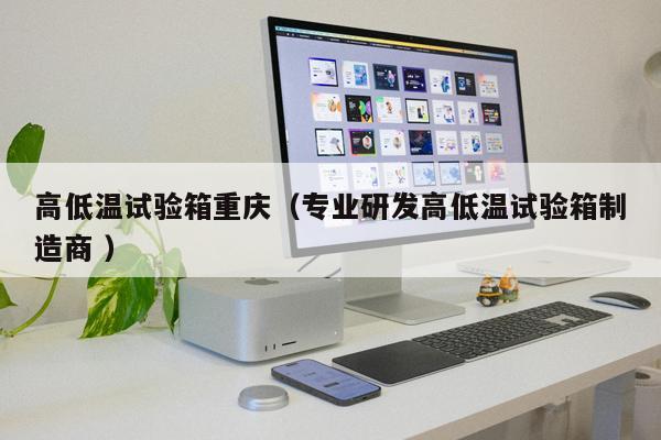 高低溫試驗箱重慶(專業研發高低溫試驗箱制造商 )