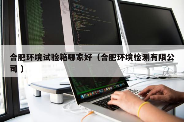 合肥環境試驗箱哪家好(合肥環境檢測有限公司 )