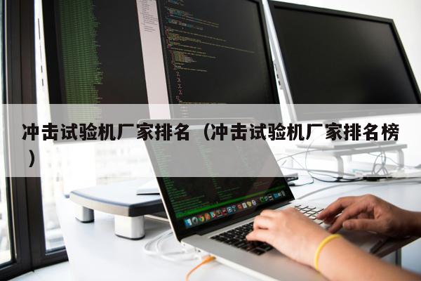 沖擊試驗機廠家排名（沖擊試驗機廠家排名榜 ）