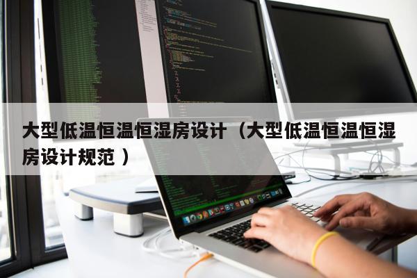 大型低溫恒溫恒濕房設(shè)計(大型低溫恒溫恒濕房設(shè)計規(guī)范 )