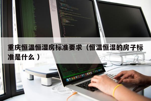 重慶恒溫恒濕房標準要求(恒溫恒濕的房子標準是什么 )