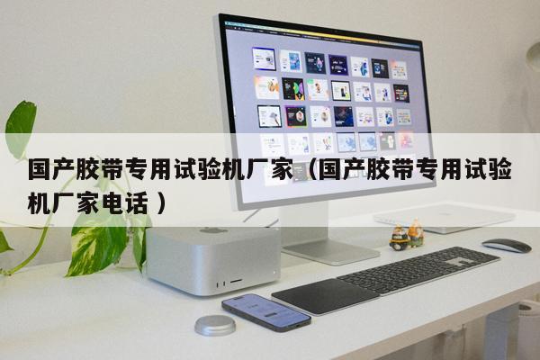 國產膠帶專用試驗機廠家(國產膠帶專用試驗機廠家電話 )