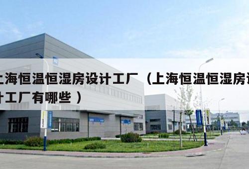上海恒溫恒濕房設(shè)計(jì)工廠（上海恒溫恒濕房設(shè)計(jì)工廠有哪些 ）