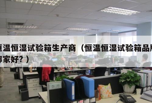 恒溫恒濕試驗箱生產(chǎn)商（恒溫恒濕試驗箱品牌哪家好? ）