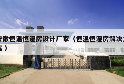 安徽恒溫恒濕房設計廠家(恒溫恒濕房解決方案 )