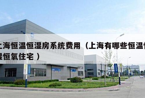 上海恒溫恒濕房系統費用(上海有哪些恒溫恒濕恒氧住宅 )