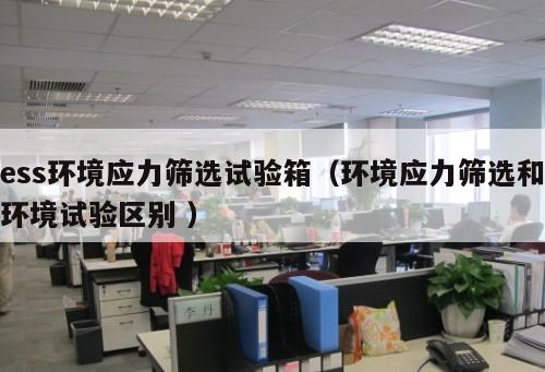 ess環(huán)境應(yīng)力篩選試驗箱(環(huán)境應(yīng)力篩選和環(huán)境試驗區(qū)別 )