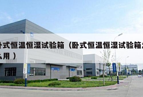 臥式恒溫恒濕試驗(yàn)箱(臥式恒溫恒濕試驗(yàn)箱怎么用 )