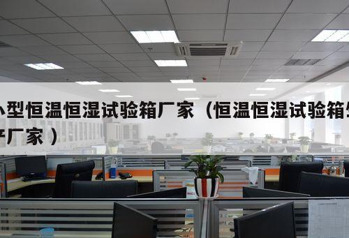 小型恒溫恒濕試驗箱廠家(恒溫恒濕試驗箱生產廠家 )