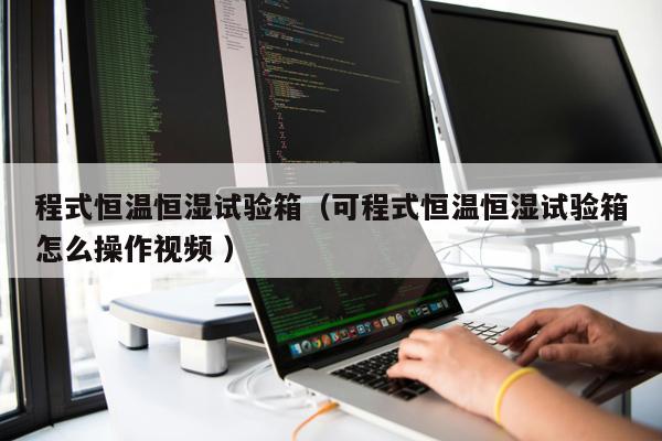 程式恒溫恒濕試驗箱(可程式恒溫恒濕試驗箱怎么操作視頻 )