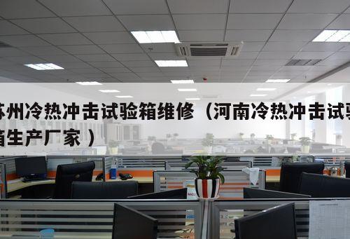 蘇州冷熱沖擊試驗箱維修(河南冷熱沖擊試驗箱生產廠家 )