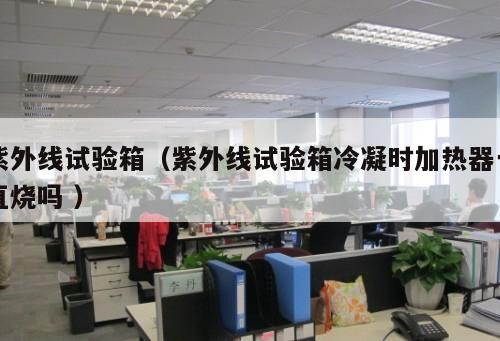 紫外線試驗箱(紫外線試驗箱冷凝時加熱器一直燒嗎 )