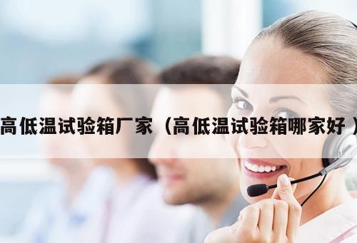 高低溫試驗(yàn)箱廠家（高低溫試驗(yàn)箱哪家好 ）