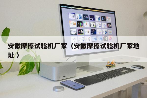 安徽摩擦試驗機廠家(安徽摩擦試驗機廠家地址 )